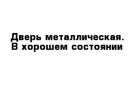 Дверь металлическая. В хорошем состоянии